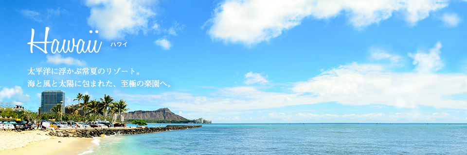 Hawaii ハワイ 太平洋に浮かぶ常夏のリゾート。海と風と太陽に包まれた、至極の楽園へ。